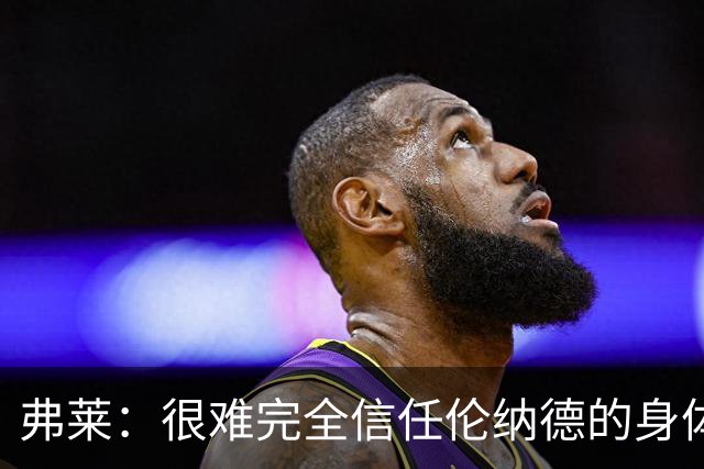 弗莱：很难完全信任伦纳德的身体 他去年能保持健康只因合同年